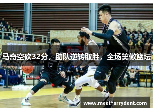 马奇空砍32分，助队逆转取胜，全场笑傲篮坛