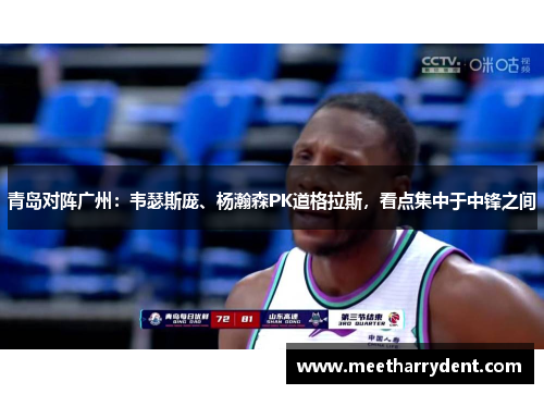 青岛对阵广州：韦瑟斯庞、杨瀚森PK道格拉斯，看点集中于中锋之间