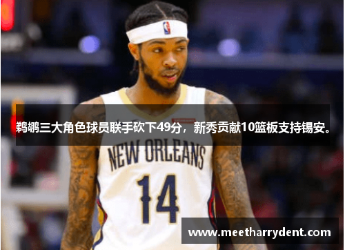 鹈鹕三大角色球员联手砍下49分，新秀贡献10篮板支持锡安。